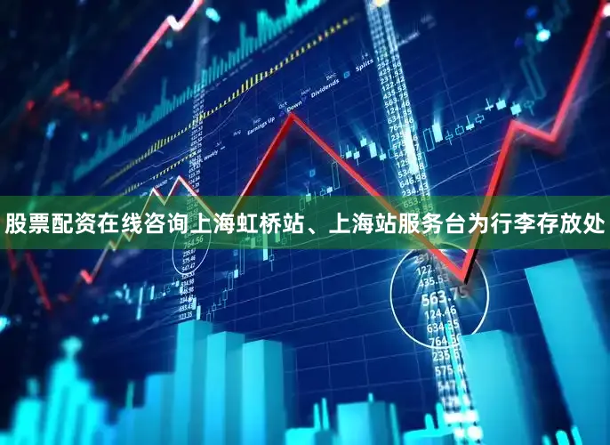 股票配资在线咨询上海虹桥站、上海站服务台为行李存放处