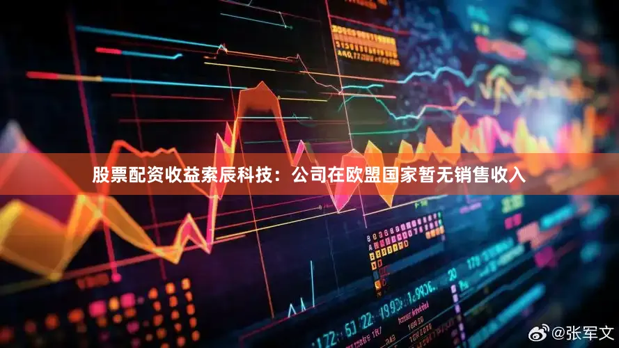 股票配资收益索辰科技：公司在欧盟国家暂无销售收入
