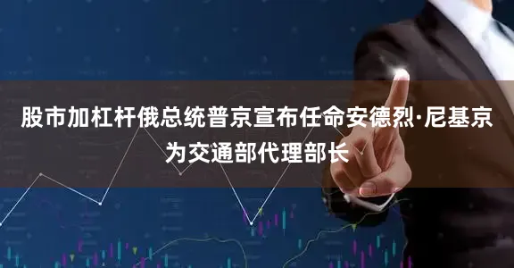 股市加杠杆俄总统普京宣布任命安德烈·尼基京为交通部代理部长