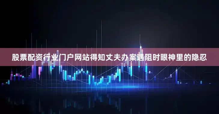 股票配资行业门户网站得知丈夫办案遇阻时眼神里的隐忍