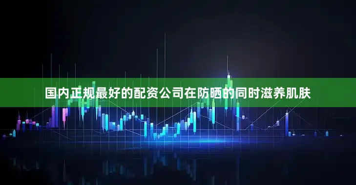 国内正规最好的配资公司在防晒的同时滋养肌肤