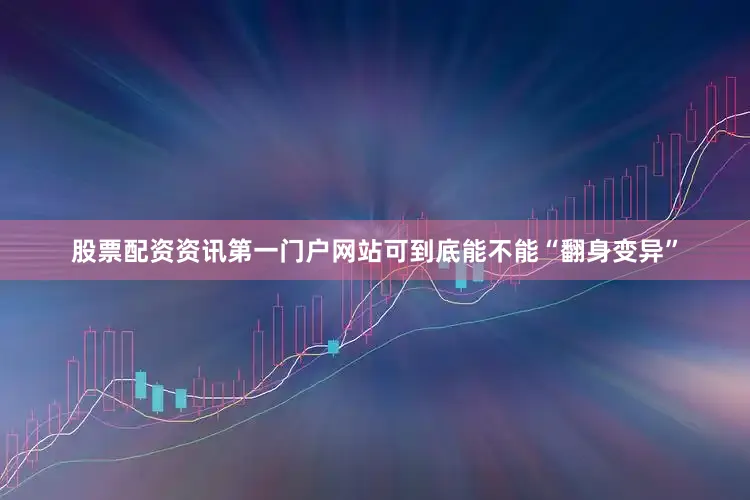 股票配资资讯第一门户网站可到底能不能“翻身变异”