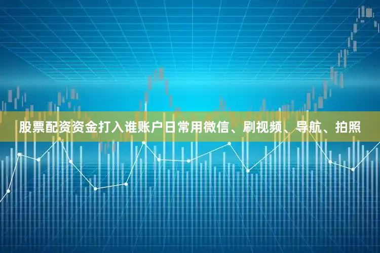 股票配资资金打入谁账户日常用微信、刷视频、导航、拍照