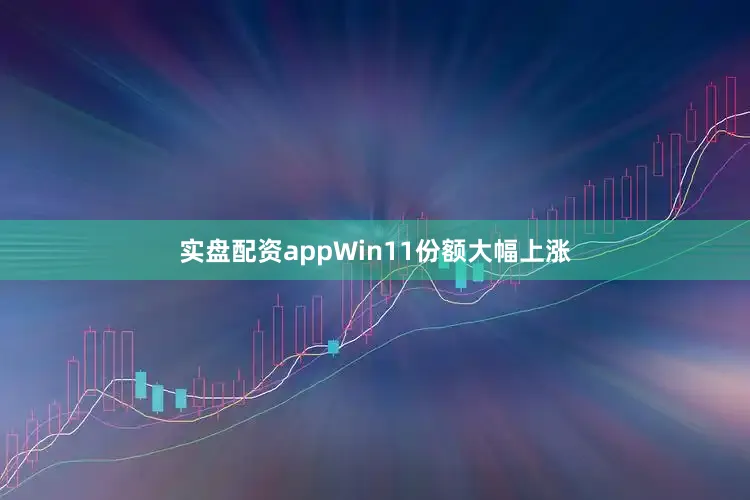 实盘配资appWin11份额大幅上涨